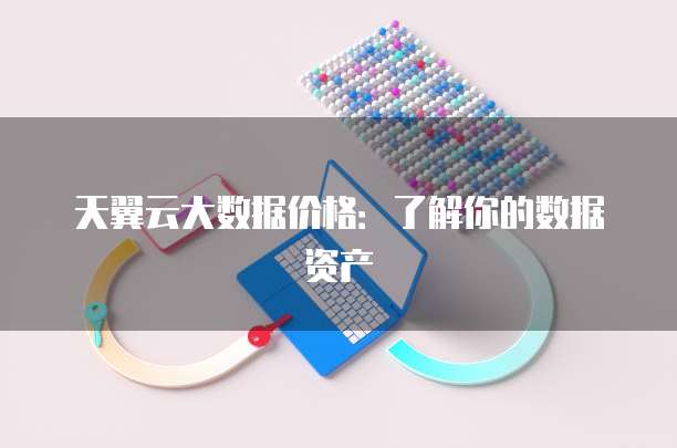 天翼云大数据价格:了解你的数据资产