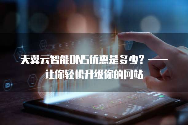 天翼云智能DNS优惠是多少?——让你轻松升级你的网站
