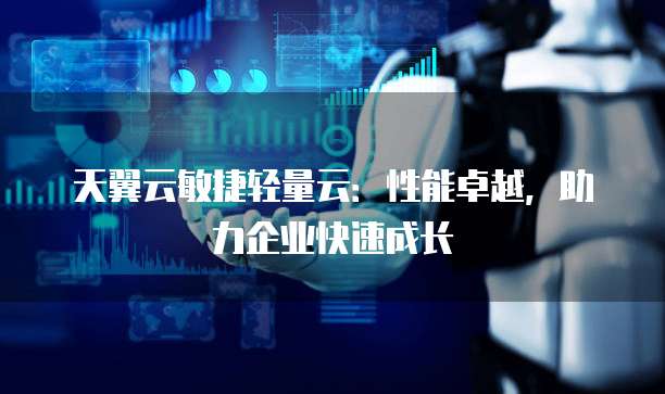 天翼云敏捷轻量云:性能卓越,助力企业快速成长