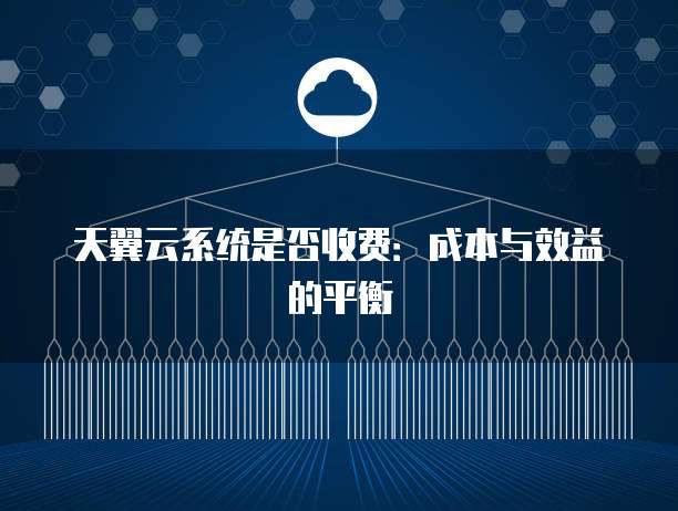 天翼云系统是否收费:成本与效益的平衡