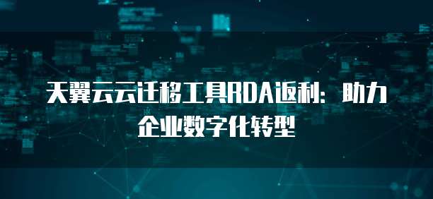 天翼云云迁移工具RDA返利:助力企业数字化转型