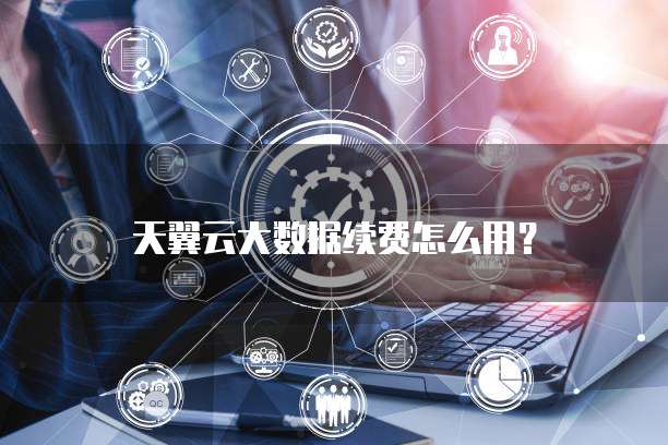 天翼云大数据续费怎么用?
