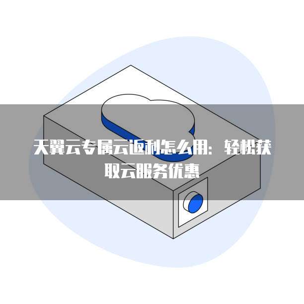 天翼云专属云返利怎么用:轻松获取云服务优惠
