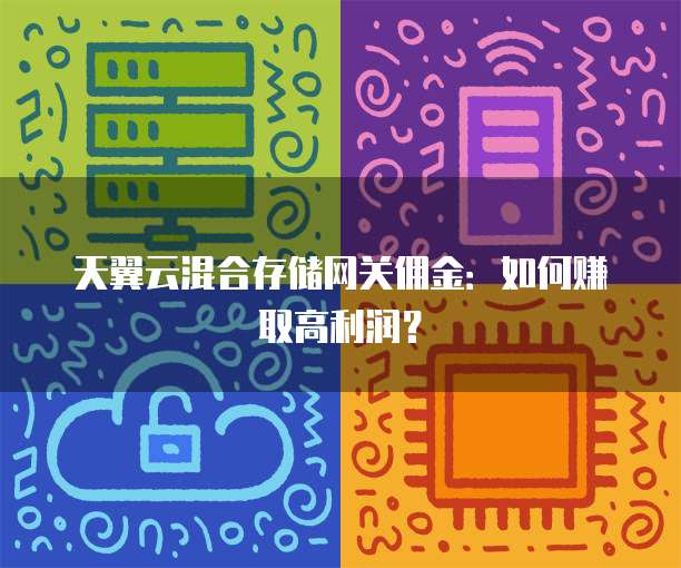 天翼云混合存储网关佣金:如何赚取高利润?