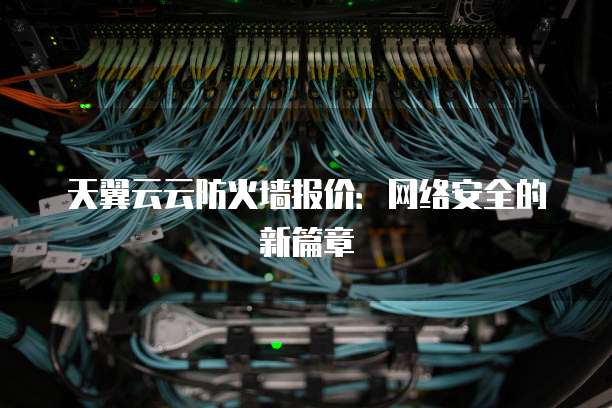 天翼云云防火墙报价:网络安全的新篇章