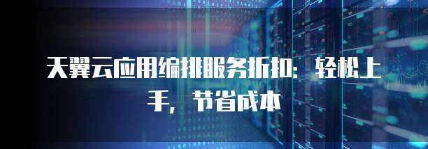 天翼云应用编排服务折扣:轻松上手,节省成本