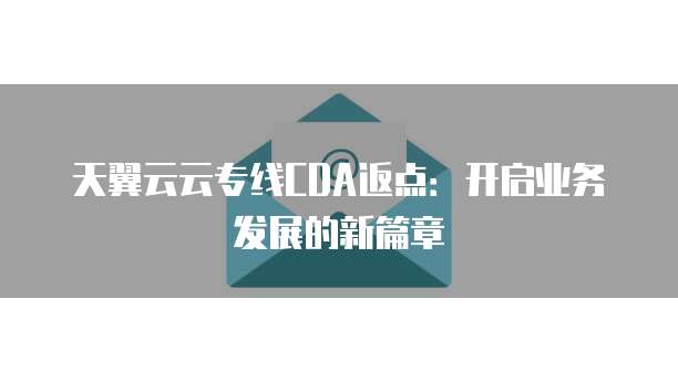 天翼云云专线CDA返点：开启业务发展的新篇章