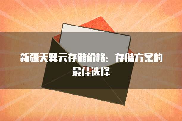 新疆天翼云存储价格:存储方案的最佳选择