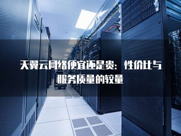天翼云网络便宜还是贵：性价比与服务质量的较量