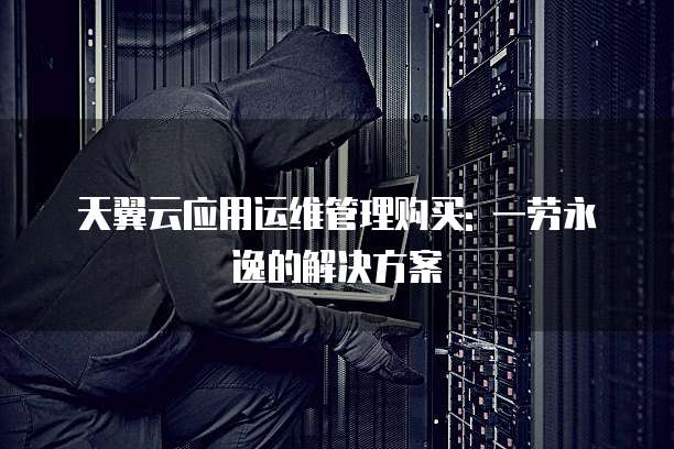 天翼云应用运维管理购买: 一劳永逸的解决方案