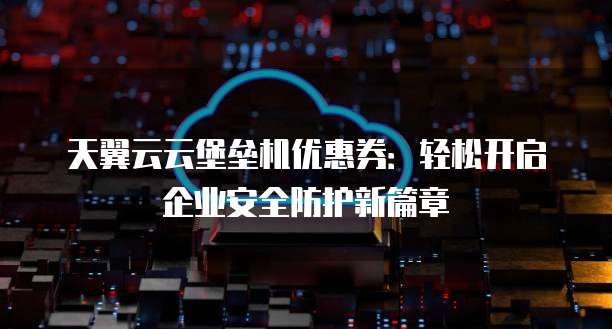 天翼云云堡垒机优惠券:轻松开启企业安全防护新篇章