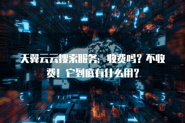 天翼云云搜索服务:收费吗?不收费!它到底有什么用?