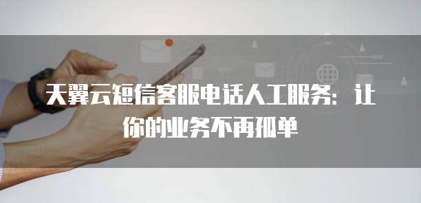 天翼云短信客服电话人工服务:让你的业务不再孤单
