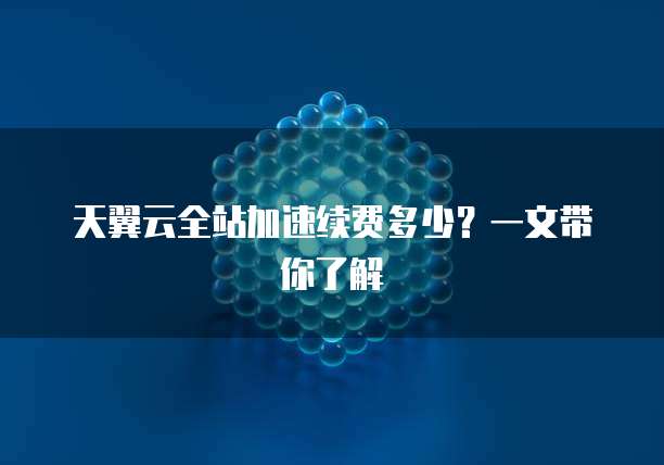 天翼云全站加速续费多少?一文带你了解