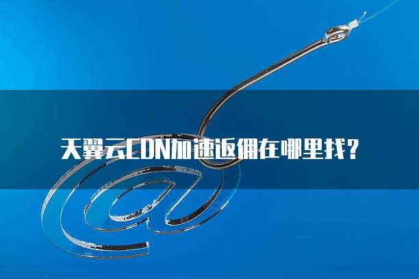 天翼云CDN加速返佣在哪里找?