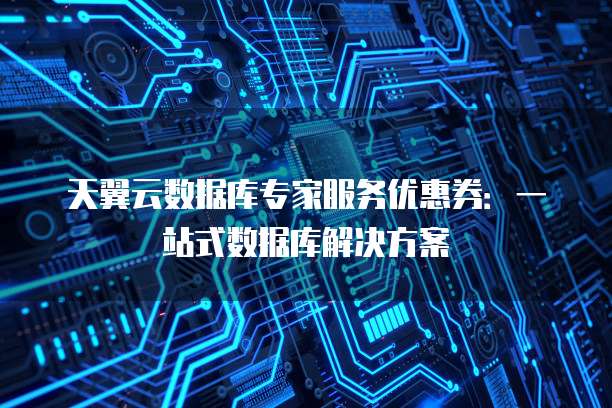 天翼云数据库专家服务优惠券:一站式数据库解决方案