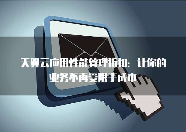 天翼云应用性能管理折扣:让你的业务不再受限于成本