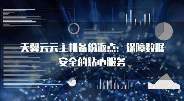 天翼云云主机备份返点:保障数据安全的贴心服务