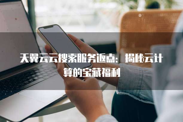 天翼云云搜索服务返点:揭秘云计算的宝藏福利