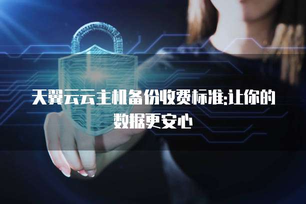 天翼云云主机备份收费标准:让你的数据更安心