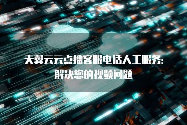 天翼云云点播客服电话人工服务：解决您的视频问题