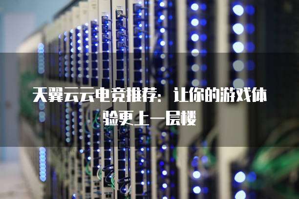 天翼云云电竞推荐：让你的游戏体验更上一层楼