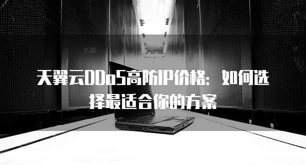 天翼云DDoS高防IP价格:如何选择最适合你的方案