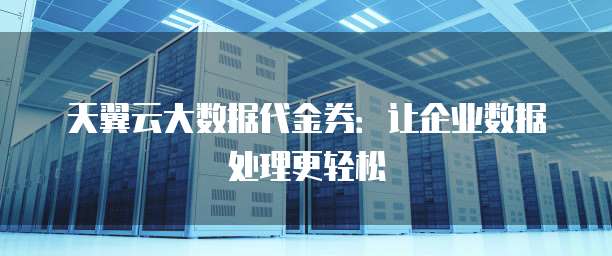 天翼云大数据代金券:让企业数据处理更轻松