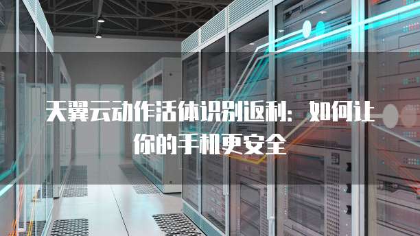 天翼云动作活体识别返利:如何让你的手机更安全