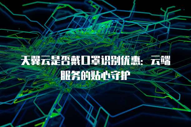 天翼云是否戴口罩识别优惠：云端服务的贴心守护