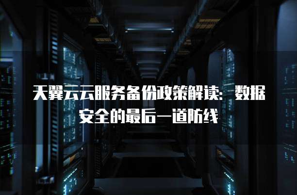 天翼云云服务备份政策解读:数据安全的最后一道防线
