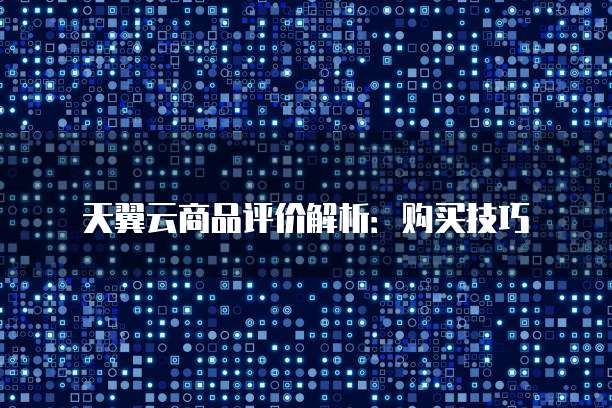 天翼云商品评价解析:购买技巧
