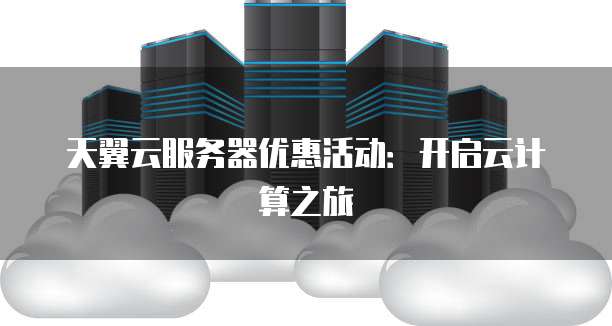 天翼云服务器优惠活动:开启云计算之旅