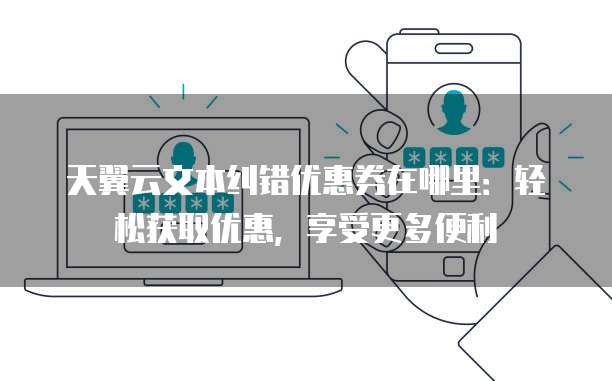 天翼云文本纠错优惠券在哪里:轻松获取优惠,享受更多便利