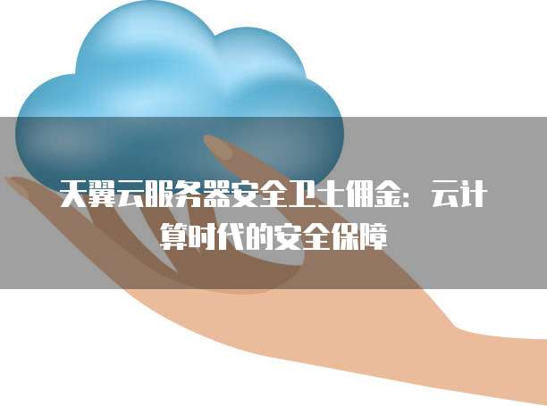 天翼云服务器安全卫士佣金：云计算时代的安全保障