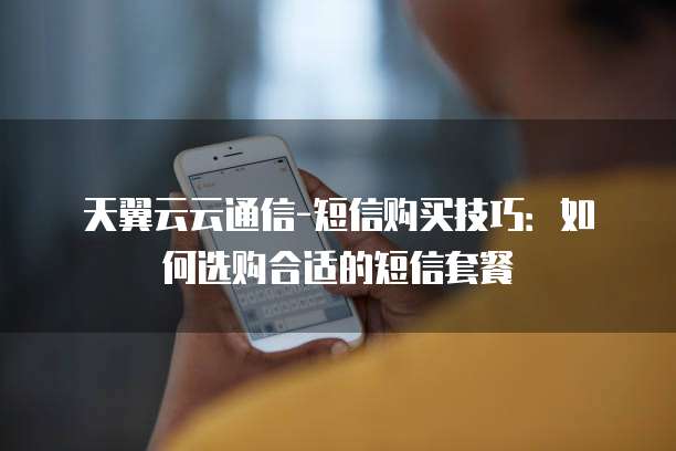 天翼云云通信-短信购买技巧:如何选购合适的短信套餐