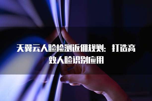 天翼云人脸检测返佣规则:打造高效人脸识别应用