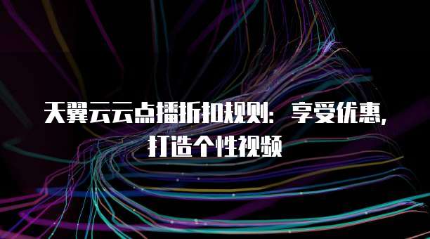 天翼云云点播折扣规则：享受优惠，打造个性视频