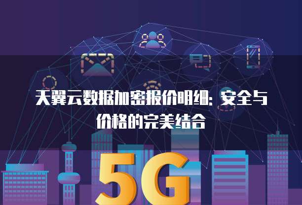 天翼云数据加密报价明细: 安全与价格的完美结合