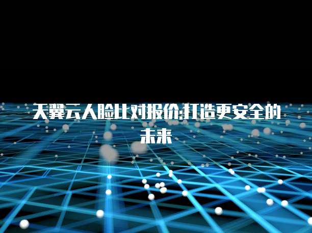 天翼云人脸比对报价:打造更安全的未来