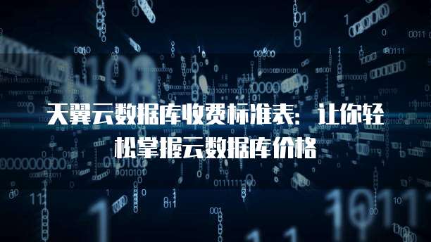 天翼云数据库收费标准表:让你轻松掌握云数据库价格