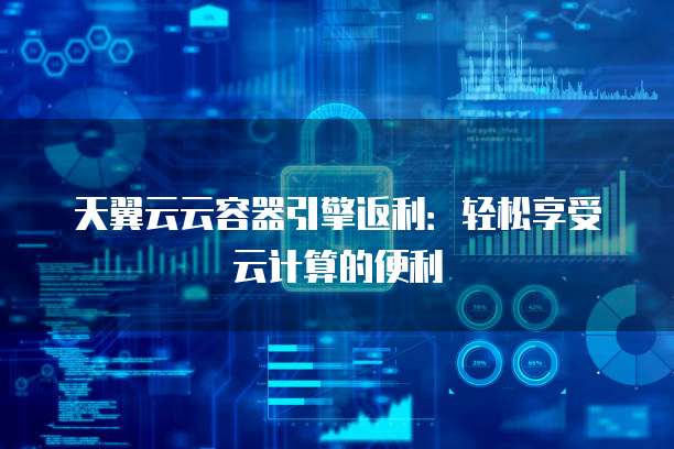 天翼云云容器引擎返利:轻松享受云计算的便利