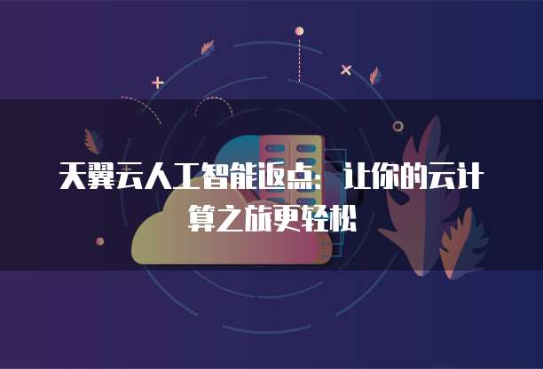 天翼云人工智能返点：让你的云计算之旅更轻松