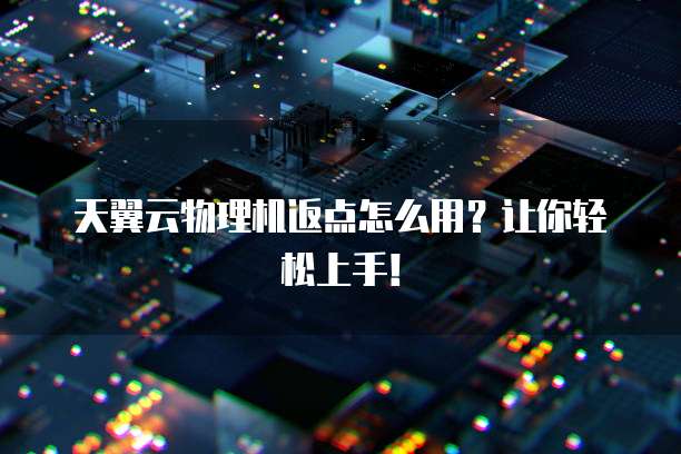 天翼云物理机返点怎么用？让你轻松上手！