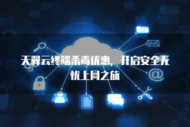 天翼云终端杀毒优惠,开启安全无忧上网之旅