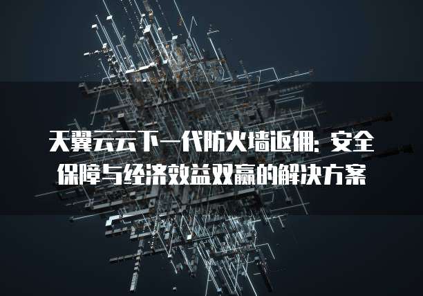 天翼云云下一代防火墙返佣: 安全保障与经济效益双赢的解决方案