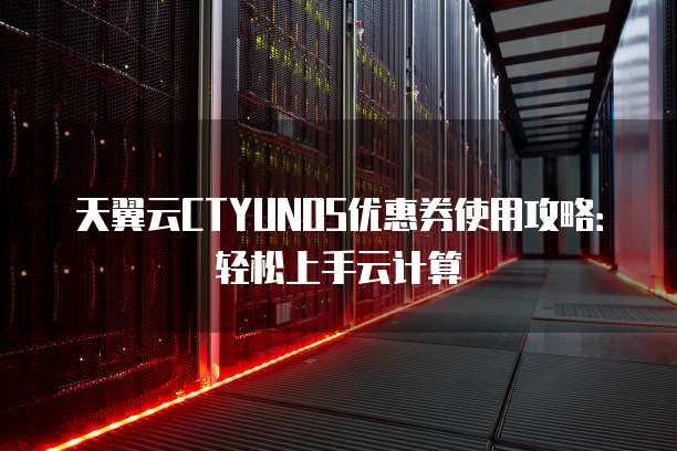 天翼云CTYUNOS优惠券使用攻略:轻松上手云计算