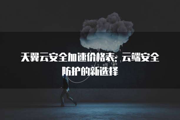 天翼云安全加速价格表: 云端安全防护的新选择