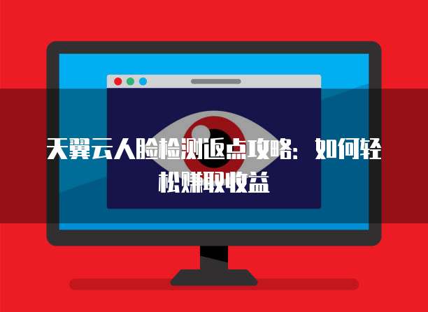 天翼云人脸检测返点攻略:如何轻松赚取收益