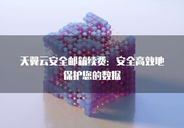 天翼云安全邮箱续费:安全高效地保护您的数据